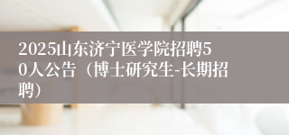 2025山东济宁医学院招聘50人公告（博士研究生-长期招聘）