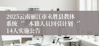 2025云南丽江市永胜县教体系统‘’本籍人员回引计划‘’14人实施公告