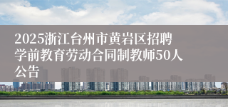 2025浙江台州市黄岩区招聘学前教育劳动合同制教师50人公告