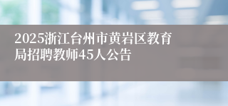 2025浙江台州市黄岩区教育局招聘教师45人公告