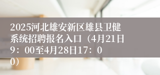 2025河北雄安新区雄县卫健系统招聘报名入口（4月21日9：00至4月28日17：00）