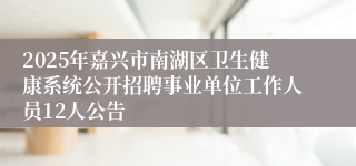 2025年嘉兴市南湖区卫生健康系统公开招聘事业单位工作人员12人公告