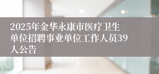 2025年金华永康市医疗卫生单位招聘事业单位工作人员39人公告