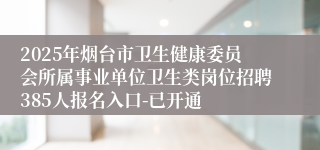 2025年烟台市卫生健康委员会所属事业单位卫生类岗位招聘385人报名入口-已开通