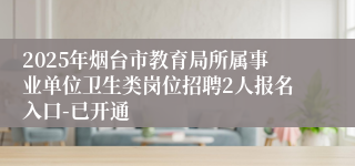 2025年烟台市教育局所属事业单位卫生类岗位招聘2人报名入口-已开通