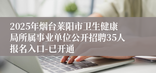 2025年烟台莱阳市卫生健康局所属事业单位公开招聘35人报名入口-已开通