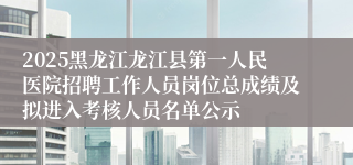 2025黑龙江龙江县第一人民医院招聘工作人员岗位总成绩及拟进入考核人员名单公示