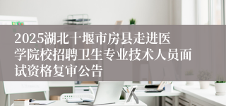 2025湖北十堰市房县走进医学院校招聘卫生专业技术人员面试资格复审公告