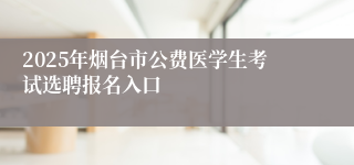 2025年烟台市公费医学生考试选聘报名入口
