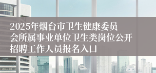 2025年烟台市卫生健康委员会所属事业单位卫生类岗位公开招聘工作人员报名入口