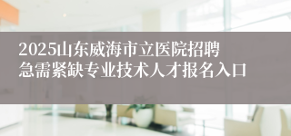 2025山东威海市立医院招聘急需紧缺专业技术人才报名入口