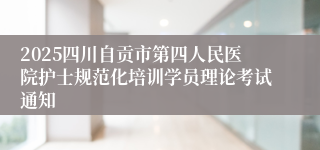 2025四川自贡市第四人民医院护士规范化培训学员理论考试通知
