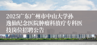2025广东广州市中山大学孙逸仙纪念医院肿瘤科放疗专科医技岗位招聘公告