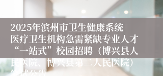 2025年滨州市卫生健康系统医疗卫生机构急需紧缺专业人才“一站式”校园招聘（博兴县人民医院、博兴县第二人民医院）笔试公告
