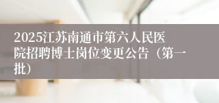 2025江苏南通市第六人民医院招聘博士岗位变更公告（第一批）