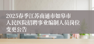 2025春季江苏南通市如皋市人民医院招聘事业编制人员岗位变更公告