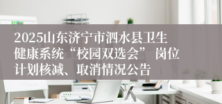 2025山东济宁市泗水县卫生健康系统“校园双选会” 岗位计划核减、取消情况公告