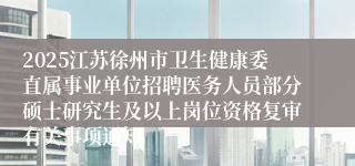 2025江苏徐州市卫生健康委直属事业单位招聘医务人员部分硕士研究生及以上岗位资格复审有关事项通知