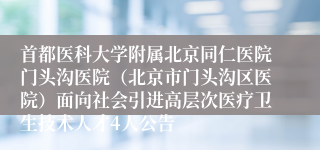 首都医科大学附属北京同仁医院门头沟医院（北京市门头沟区医院）面向社会引进高层次医疗卫生技术人才4人公告