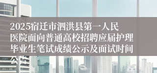 2025宿迁市泗洪县第一人民医院面向普通高校招聘应届护理毕业生笔试成绩公示及面试时间公告