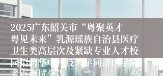 2025广东韶关市“粤聚英才粤见未来”乳源瑶族自治县医疗卫生类高层次及紧缺专业人才校园招聘华中科技大学同济医学院考点面试公告