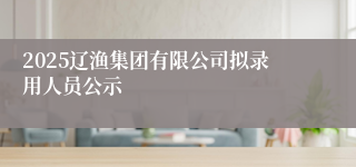 2025辽渔集团有限公司拟录用人员公示