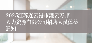2025江苏连云港市灌云万邦人力资源有限公司招聘人员体检通知
