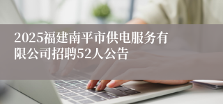 2025福建南平市供电服务有限公司招聘52人公告