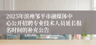 2025年滨州邹平市融媒体中心公开招聘专业技术人员延长报名时间的补充公告
