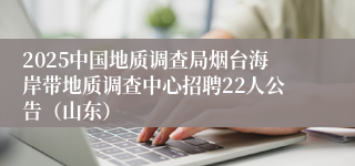 2025中国地质调查局烟台海岸带地质调查中心招聘22人公告（山东）