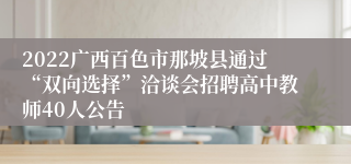 2022广西百色市那坡县通过“双向选择”洽谈会招聘高中教师40人公告