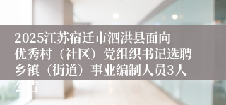 2025江苏宿迁市泗洪县面向优秀村（社区）党组织书记选聘乡镇（街道）事业编制人员3人公告