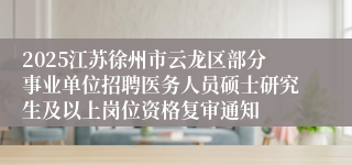 2025江苏徐州市云龙区部分事业单位招聘医务人员硕士研究生及以上岗位资格复审通知