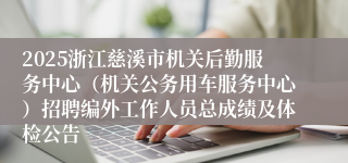 2025浙江慈溪市机关后勤服务中心（机关公务用车服务中心）招聘编外工作人员总成绩及体检公告