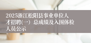 2025浙江松阳县事业单位人才招聘(一）总成绩及入围体检人员公示