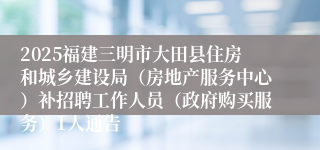 2025福建三明市大田县住房和城乡建设局（房地产服务中心）补招聘工作人员（政府购买服务）1人通告