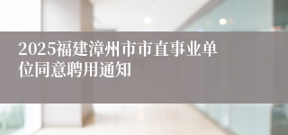 2025福建漳州市市直事业单位同意聘用通知