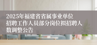 2025年福建省省属事业单位招聘工作人员部分岗位拟招聘人数调整公告