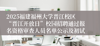 2025福建福州大学晋江校区“晋江开放日”校园招聘通过报名资格审查人员名单公示及初试事项公告
