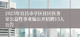 2025年宜昌市亭区社区医务室公益性事业编公开招聘15人公告