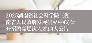 2025湖南省社会科学院（湖南省人民政府发展研究中心)公开招聘高层次人才14人公告