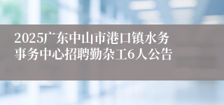 2025广东中山市港口镇水务事务中心招聘勤杂工6人公告