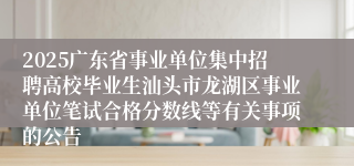 2025广东省事业单位集中招聘高校毕业生汕头市龙湖区事业单位笔试合格分数线等有关事项的公告