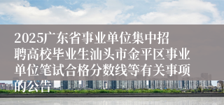 2025广东省事业单位集中招聘高校毕业生汕头市金平区事业单位笔试合格分数线等有关事项的公告