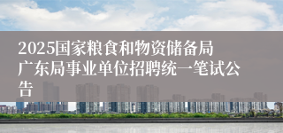2025国家粮食和物资储备局广东局事业单位招聘统一笔试公告