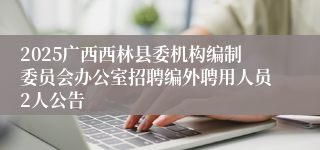 2025广西西林县委机构编制委员会办公室招聘编外聘用人员2人公告