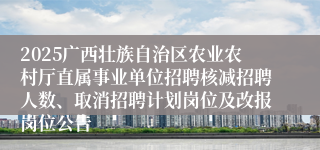 2025广西壮族自治区农业农村厅直属事业单位招聘核减招聘人数、取消招聘计划岗位及改报岗位公告                                    [2025-04-20]