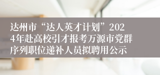 达州市“达人英才计划”2024年赴高校引才报考万源市党群序列职位递补人员拟聘用公示