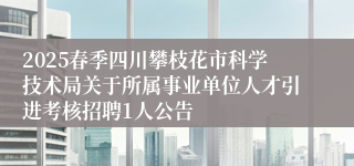 2025春季四川攀枝花市科学技术局关于所属事业单位人才引进考核招聘1人公告