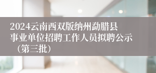 2024云南西双版纳州勐腊县事业单位招聘工作人员拟聘公示 （第三批）